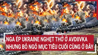 Tin thế giới 6/5: Nga ép Ukraine nghẹt thở ở Avdiivka, nhưng bỏ ngỏ mục tiêu cuối cùng ở đây