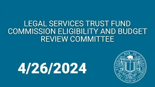 Legal Services Trust Fund Commission Eligibility and Budget Review Committee 4-26-2024