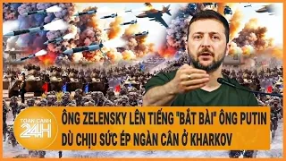 Điểm nóng quốc tế: Ông Zelensky lên tiếng "bắt bài" ông Putin dù chịu sức ép ngàn cân ở Kharkov