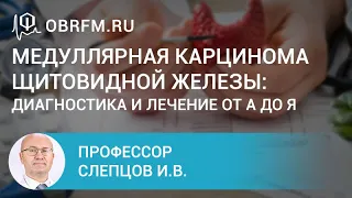 Профессор Слепцов И.В.: Медуллярная карцинома щитовидной железы: диагностика и лечение от А до Я