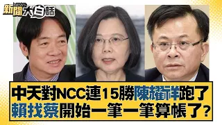 中天對NCC連15勝陳耀祥跑了 賴找蔡開始一筆一筆算帳了？ 新聞大白話@tvbstalk 20240123