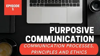 Communication Processes, Principles and Ethics l Purposive Communication Episode 1