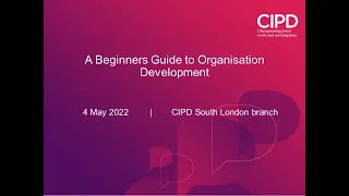 A Beginners Guide to Organisation Development (4 May 2022) [CIPD South London branch]