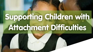 Supporting Children with Attachment Difficulties