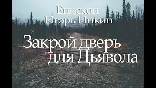 ЕПИСКОП ИГОРЬ ИНКИН // "ЗАКРОЙ ДВЕРЬ ДЛЯ ДЬЯВОЛА"