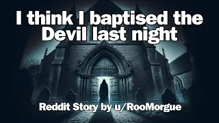 God forgive me I think that I baptised the Devil last night. | nosleep Reddit Horror Stories
