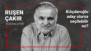 Ruşen Çakır yorumluyor | Kılıçdaroğlu aday olursa seçilebilir mi?