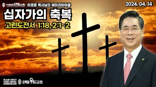 2024년 4월 14일 주일설교 ▶ 이영훈 목사님의 써머리바이블 - 십자가의 축복 ▶ 고전 1:18, 2:1~2