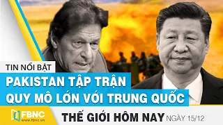 Tin thế giới mới nhất 15/12 | Pakistan điều hàng loạt vũ khí tối tân tập trận với Trung Quốc | FBNC