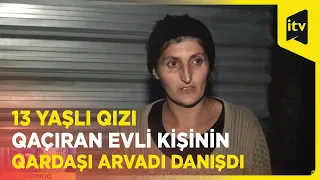 13 yaşlı qızı qaçıran 44 yaşlı evli kişinin qardaşı arvadı təfərrüatları açıqladı