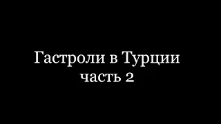 Гастроли в Турции (ЧАСТЬ 2)