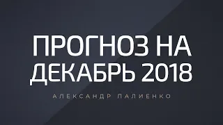 Прогноз на Декабрь 2018 года. Александр Палиенко.