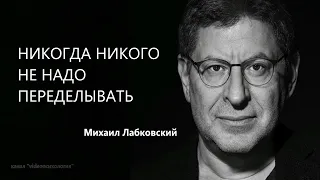 НИКОГДА НИКОГО НЕ НАДО ПЕРЕДЕЛЫВАТЬ МихаилЛабковский