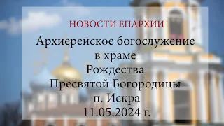 Архиерейское богослужение в храме Рождества Пресвятой Богородицы п. Искра (11.05.2024 г.)