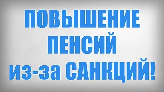 ПОВЫШЕНИЕ ПЕНСИЙ из за САНКЦИЙ!