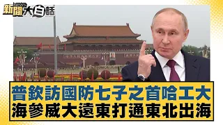 普欽訪國防七子之首哈工大 海參威大遠東打通東北出海 新聞大白話 20240517