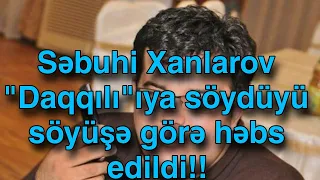 Səbuhi Xanlarov "Daqqılı"ıya görə həbs edilib