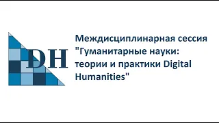 Междисциплинарная сессия "Гуманитарные науки: теории и практики Digital Humanities