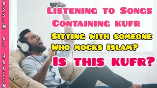 Listening to songs of kufr or sitting with someone who mocks Islam makes person kafir? Assimalhakeem