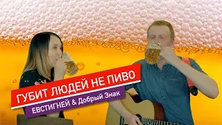 Губит людей не пиво - cover by ЕВСТИГНЕЙ & Добрый Знак