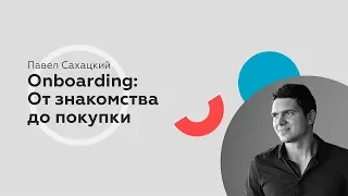 Павел Сахацкий. Onboarding: От знакомства до покупки