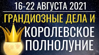 Прогноз на 16-22 августа 2021: Грандиозные дела и Королевское Полнолуние 22 августа. Успеть!..