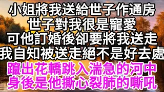 小姐將我送給世子作通房，世子對我很是寵愛，可他訂婚後，卻要將我送走，我自知被送走絕不是好去處，躥出花轎跳入湍急的河中，身後是他撕心裂肺的嘶吼 【美好人生】