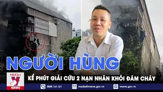 Người hùng kể lại giây phút leo tường, phá lan can giải cứu 2 nạn nhân khỏi đám cháy - VNews