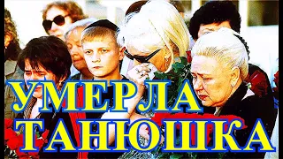 УМЕРЛА НАША ТАНЮША!!!!!!!РОССИЯНЕ НЕСУТ ЦВЕТЫ...УШЛА ЭПОХА РОССИИ....