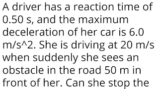 A driver has a reaction time of 0.50 s, and the maximum deceleration of her car is 6.0 m/s^2. She is