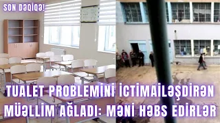 Tualet problemini ictimailəşdirən müəllim AĞLADI: Məni həbs EDİRLƏR