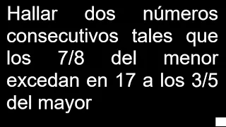 Hallar dos números consecutivos tales que los 7/8 del menor excedan en 17 a los 3/5 del mayor