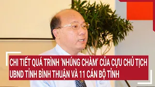 Chi tiết quá trình ‘nhúng chàm’ của Cựu Chủ tịch UBND tỉnh Bình Thuận và 11 cán bộ tỉnh