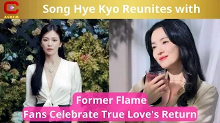 Song Hye Kyo Reunites with Former Flame, Fans Celebrate True Love's Return - ACNFM News