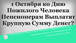 1 Октября ко Дню Пожилого Человека Пенсионерам Выплатят Крупную Сумму Денег