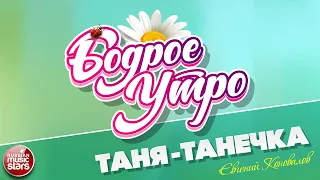 БОДРОЕ УТРО ❀ ПЕСНИ ДЛЯ ХОРОШЕГО НАСТРОЕНИЯ ❀ ТАНЯ-ТАНЕЧКА — ЕВГЕНИЙ КОНОВАЛОВ