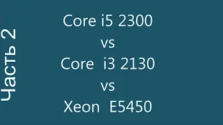 Core i5 2300 vs Core i3 2130 vs Xeon E5450 (x5450) Часть 2