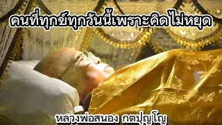 คนที่ทุกข์ทุกวันนี้เพราะคิดไม่หยุด : หลวงพ่อสนอง กตปุญโญ