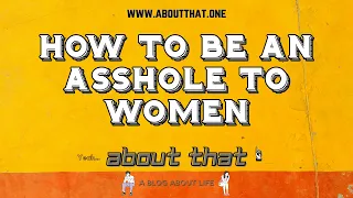 How To Be An Asshole To Women