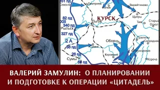 Валерий Замулин о планировании и подготовке операции "Цитадель"