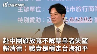 赴中團旅放寬不解禁業者失望 賴清德：職責是穩定台海和平｜20240531 公視中晝新聞