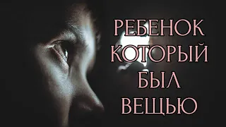 ИСКАЛЕЧЕННОЕ ДЕТСТВО "РЕБЕНОК КОТОРЫЙ БЫЛ ВЕЩЬЮ"