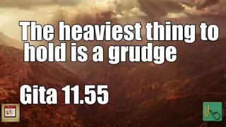 The heaviest thing to hold is a grudge Gita 11.55