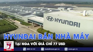 “Đại gia” ô tô Hàn Quốc Hyundai bán nhà máy khổng lồ tại Nga chỉ với giá 77 USD - VNews