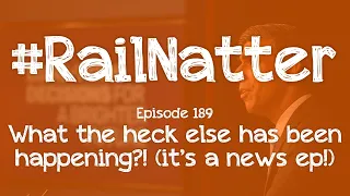 #RailNatter | Episode 189: What the heck else has been happening?! (it’s a news ep!)