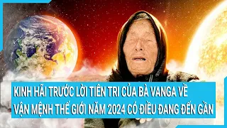 Kinh hãi trước lời tiên tri của bà Vanga về vận mệnh thế giới năm 2024 có điều đang đến gần
