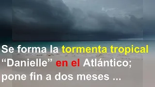 Se forma la tormenta tropical “Danielle” en el Atlántico; pone fin a dos meses de relativa calm