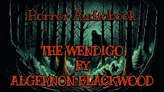 The Wendigo by Algernon Blackwood - A Chilling Tale of Supernatural Terror | Full Length Audiobook