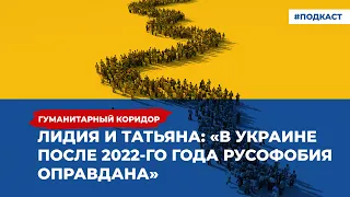 Лидия и Татьяна: «В Украине после 2022 года русофобия оправдана» | Подкаст «Гуманитарный коридор»