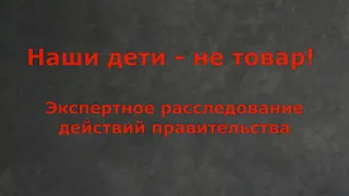 Наши дети - не товар! Экспертное расследование действий правительства.